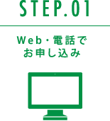 STEP.01　Web･電話でお申し込み